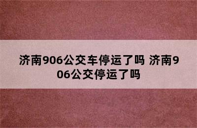 济南906公交车停运了吗 济南906公交停运了吗